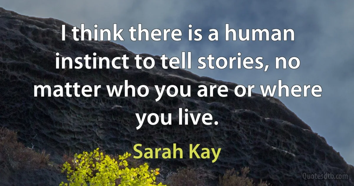 I think there is a human instinct to tell stories, no matter who you are or where you live. (Sarah Kay)