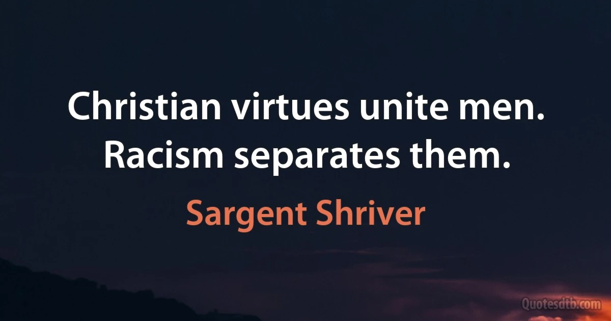 Christian virtues unite men. Racism separates them. (Sargent Shriver)