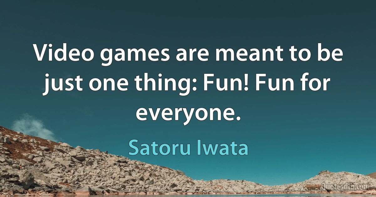 Video games are meant to be just one thing: Fun! Fun for everyone. (Satoru Iwata)