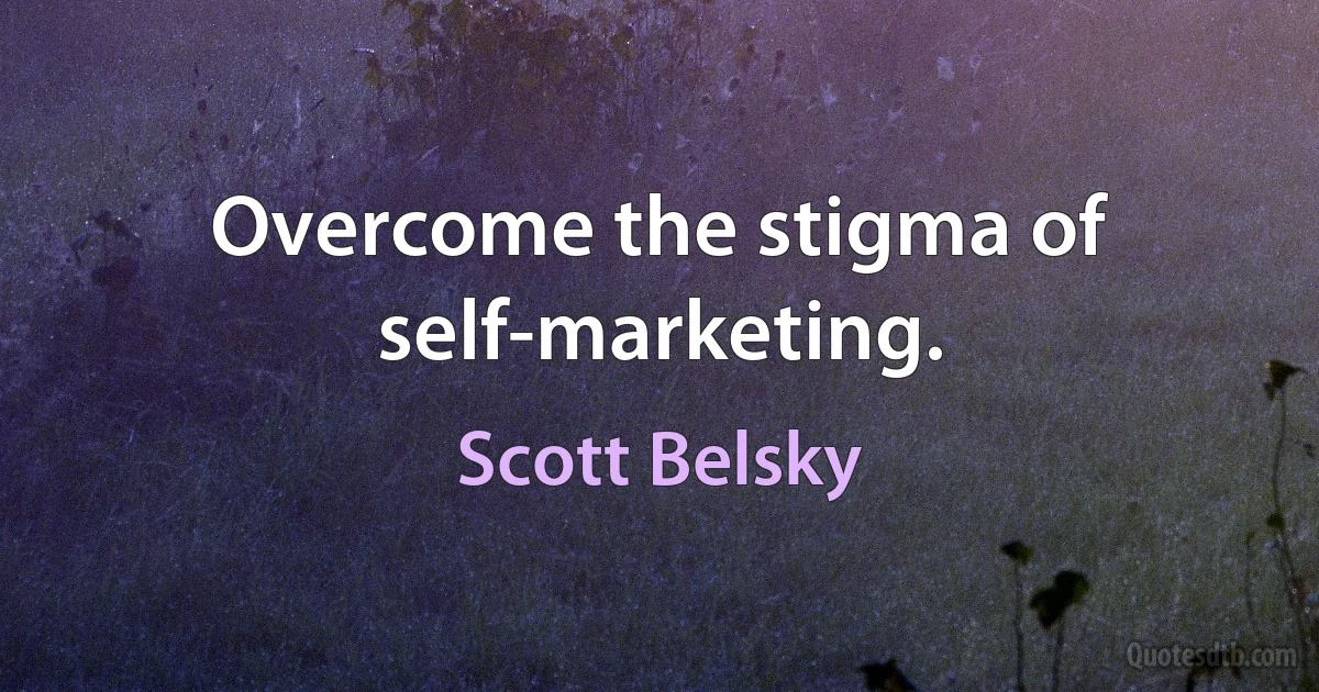 Overcome the stigma of self-marketing. (Scott Belsky)