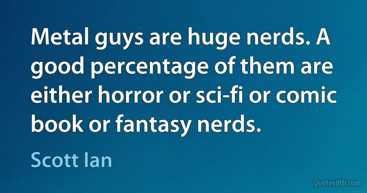 Metal guys are huge nerds. A good percentage of them are either horror or sci-fi or comic book or fantasy nerds. (Scott Ian)