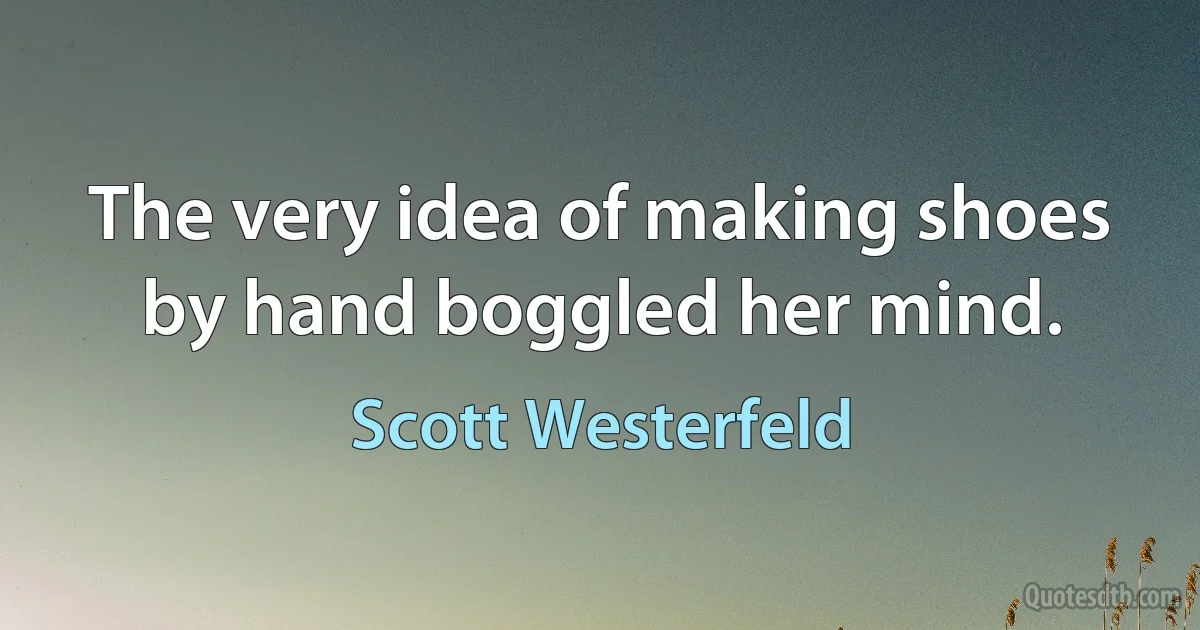 The very idea of making shoes by hand boggled her mind. (Scott Westerfeld)