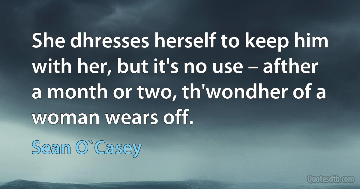 She dhresses herself to keep him with her, but it's no use – afther a month or two, th'wondher of a woman wears off. (Sean O`Casey)