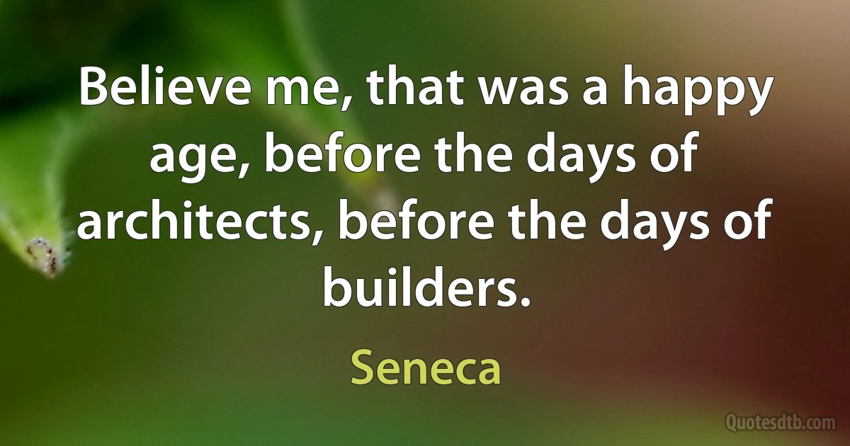 Believe me, that was a happy age, before the days of architects, before the days of builders. (Seneca)