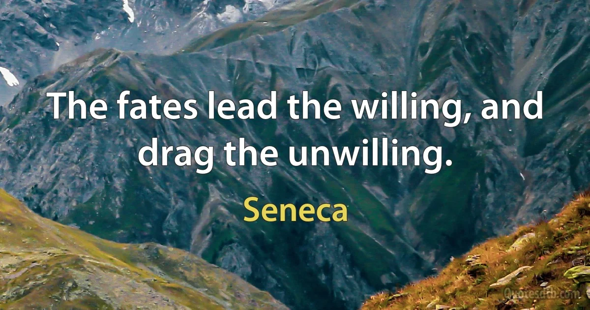 The fates lead the willing, and drag the unwilling. (Seneca)