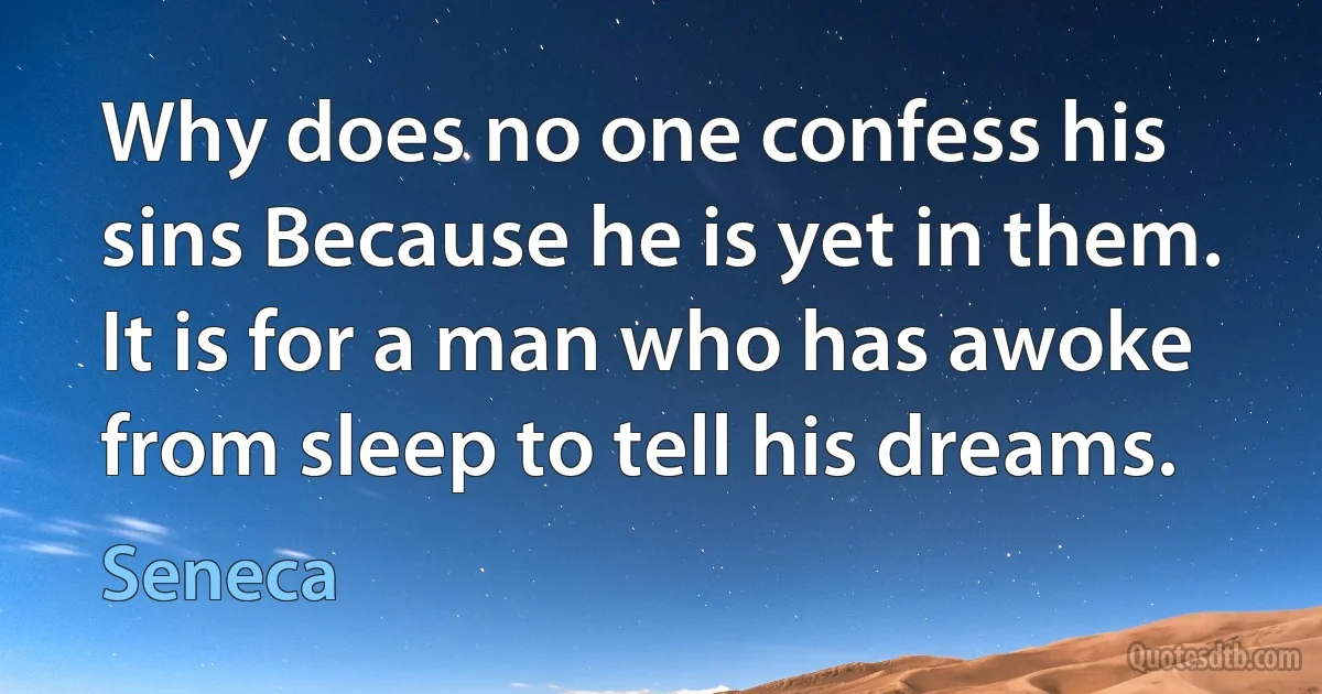 Why does no one confess his sins Because he is yet in them. It is for a man who has awoke from sleep to tell his dreams. (Seneca)