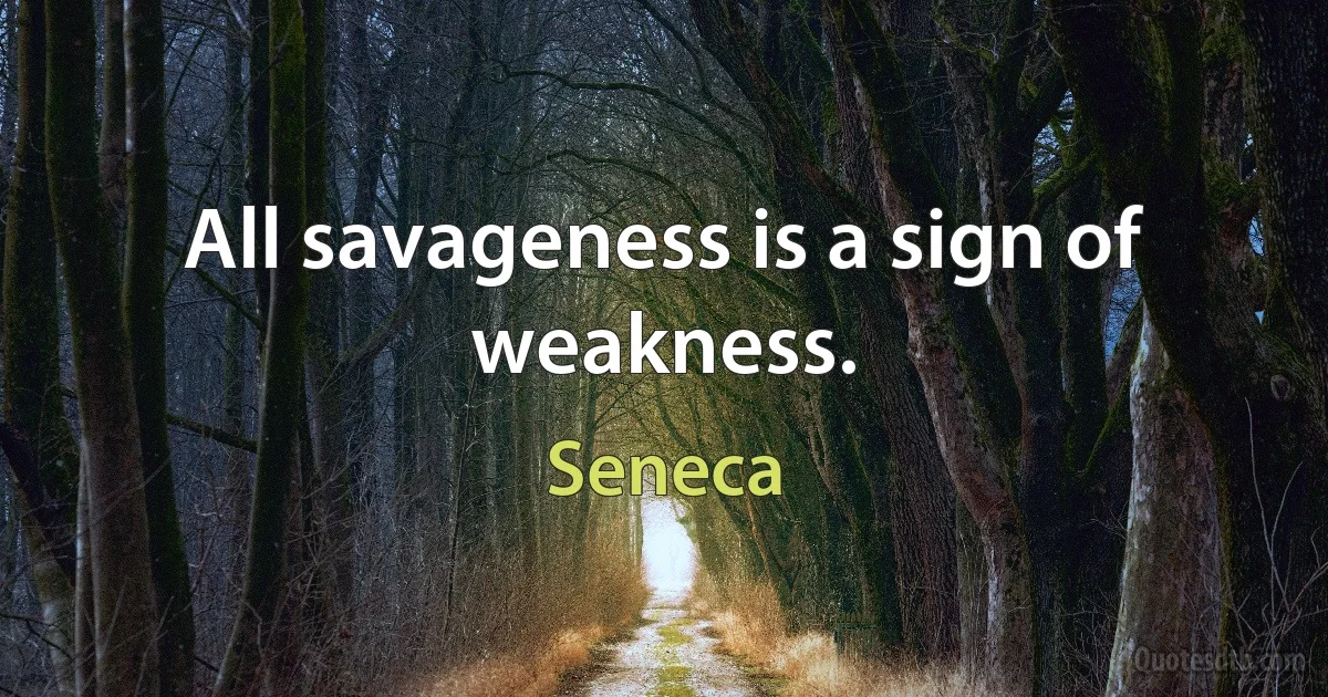 All savageness is a sign of weakness. (Seneca)