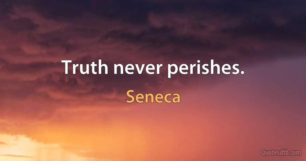 Truth never perishes. (Seneca)