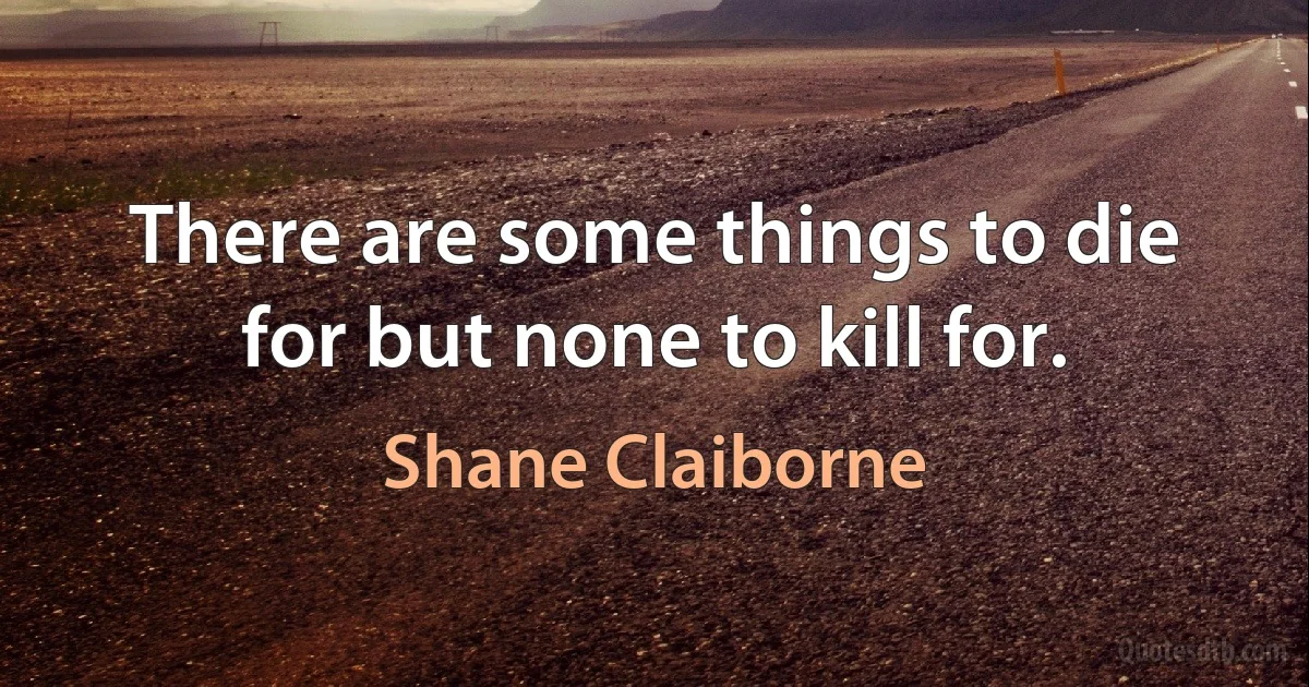 There are some things to die for but none to kill for. (Shane Claiborne)