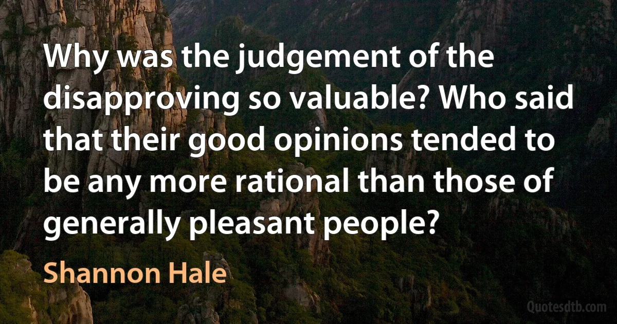 Why was the judgement of the disapproving so valuable? Who said that their good opinions tended to be any more rational than those of generally pleasant people? (Shannon Hale)