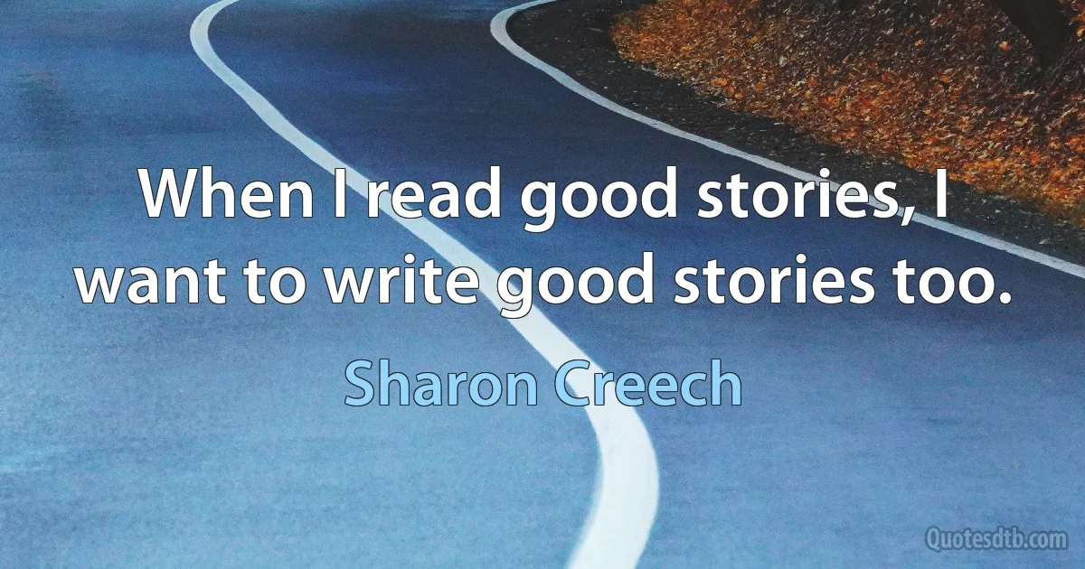 When I read good stories, I want to write good stories too. (Sharon Creech)