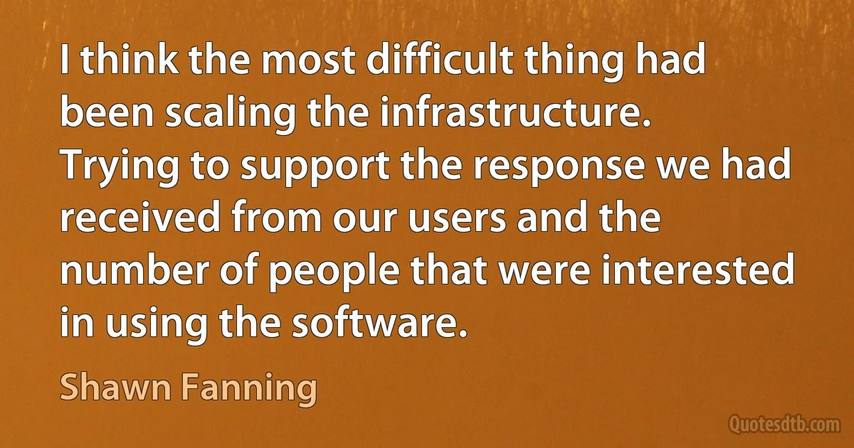 I think the most difficult thing had been scaling the infrastructure. Trying to support the response we had received from our users and the number of people that were interested in using the software. (Shawn Fanning)