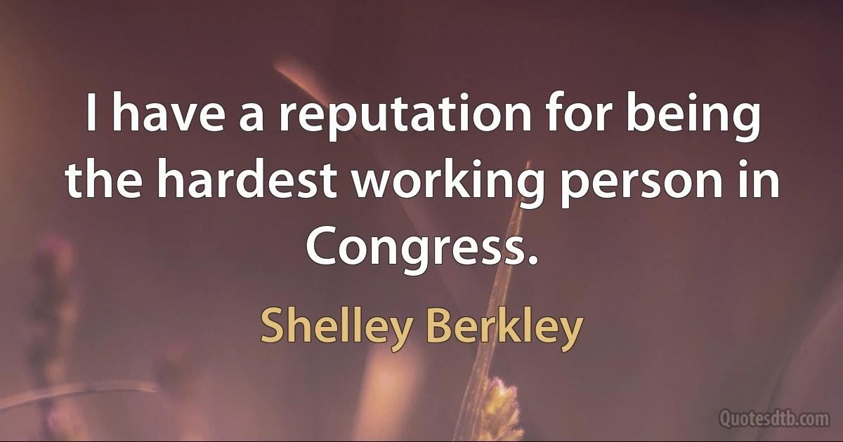 I have a reputation for being the hardest working person in Congress. (Shelley Berkley)