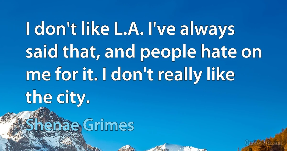 I don't like L.A. I've always said that, and people hate on me for it. I don't really like the city. (Shenae Grimes)