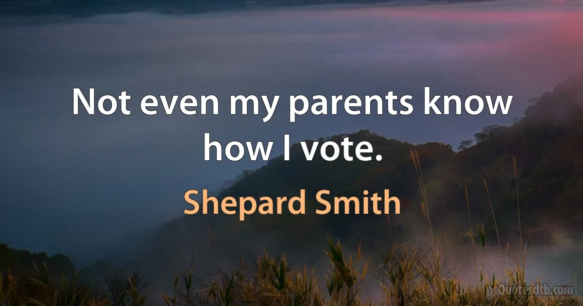 Not even my parents know how I vote. (Shepard Smith)