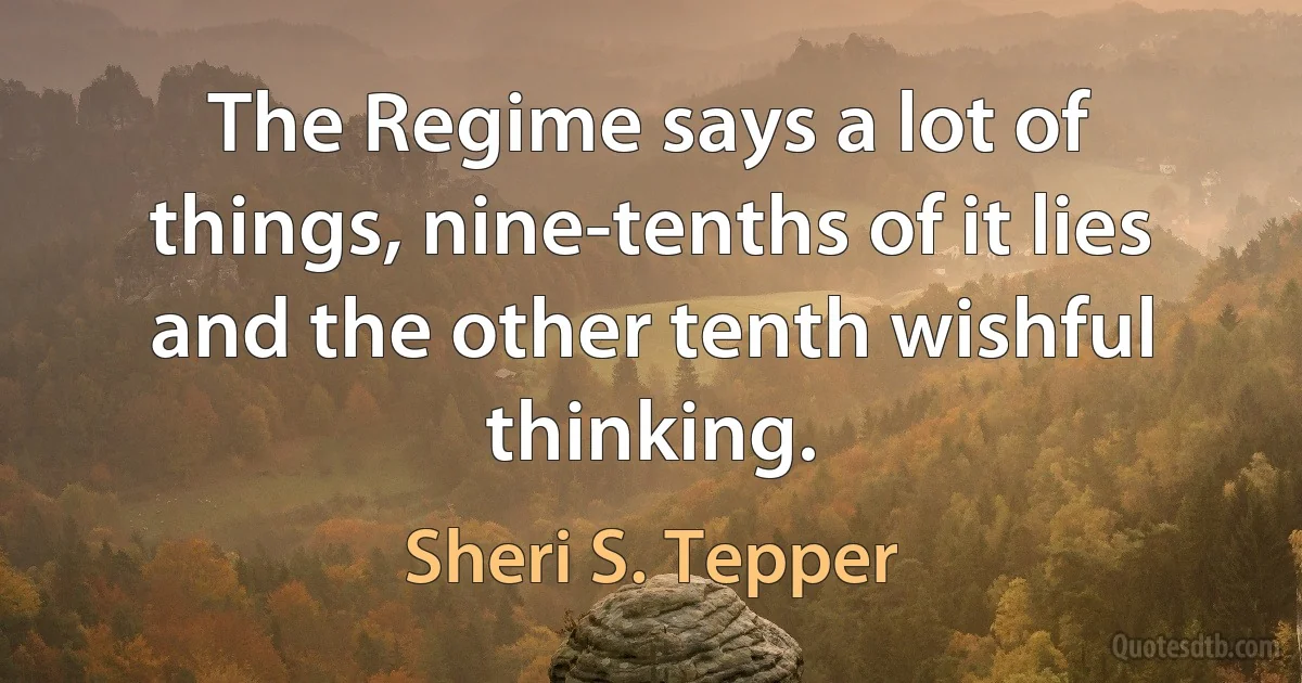 The Regime says a lot of things, nine-tenths of it lies and the other tenth wishful thinking. (Sheri S. Tepper)