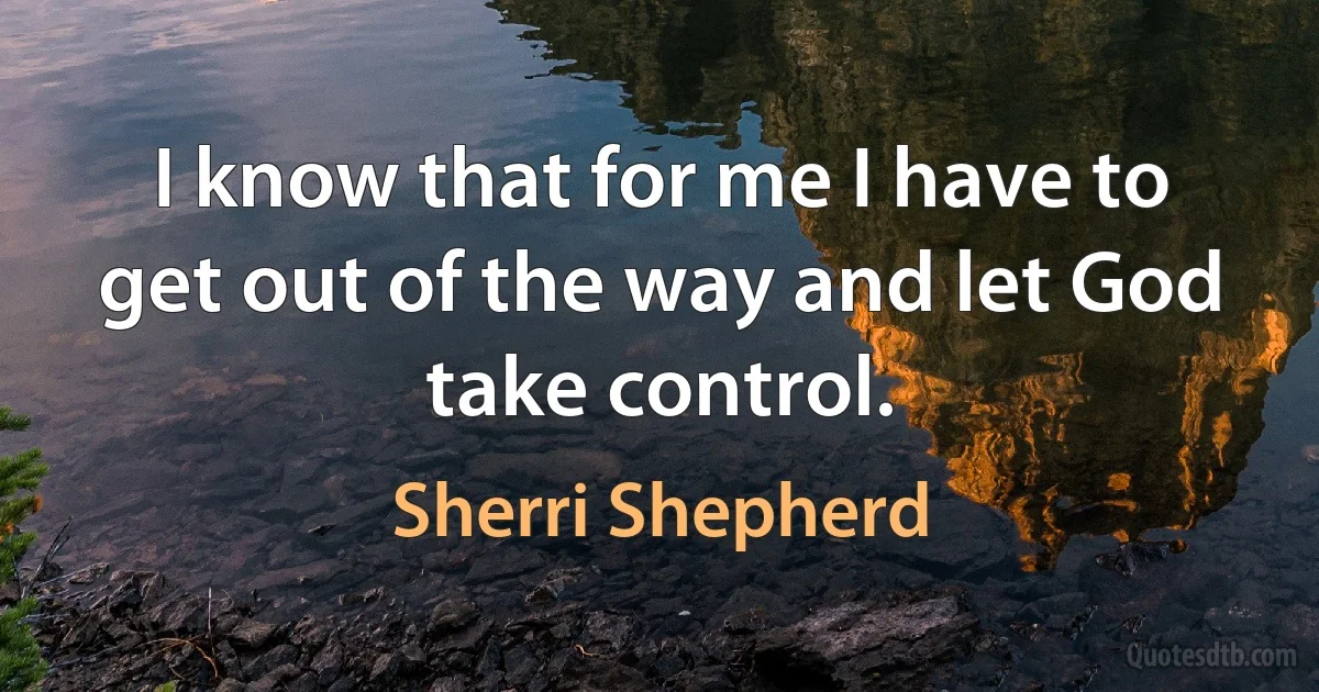 I know that for me I have to get out of the way and let God take control. (Sherri Shepherd)