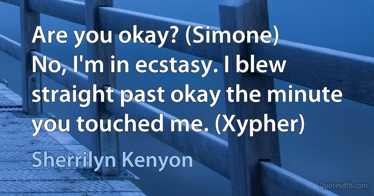 Are you okay? (Simone)
No, I'm in ecstasy. I blew straight past okay the minute you touched me. (Xypher) (Sherrilyn Kenyon)