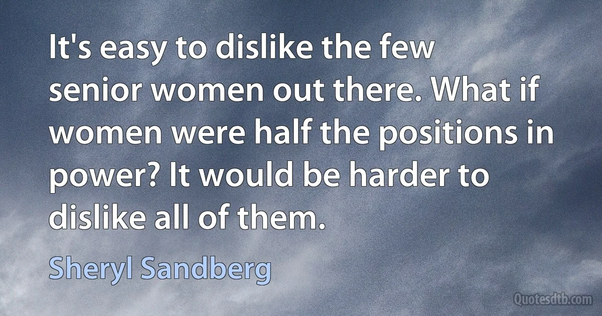 It's easy to dislike the few senior women out there. What if women were half the positions in power? It would be harder to dislike all of them. (Sheryl Sandberg)