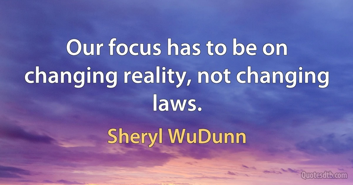 Our focus has to be on changing reality, not changing laws. (Sheryl WuDunn)