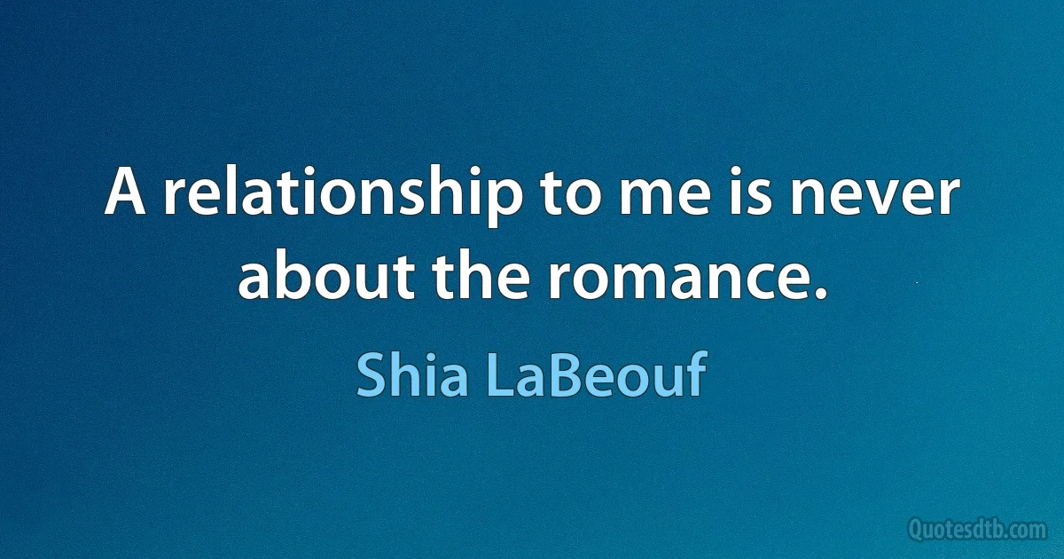 A relationship to me is never about the romance. (Shia LaBeouf)