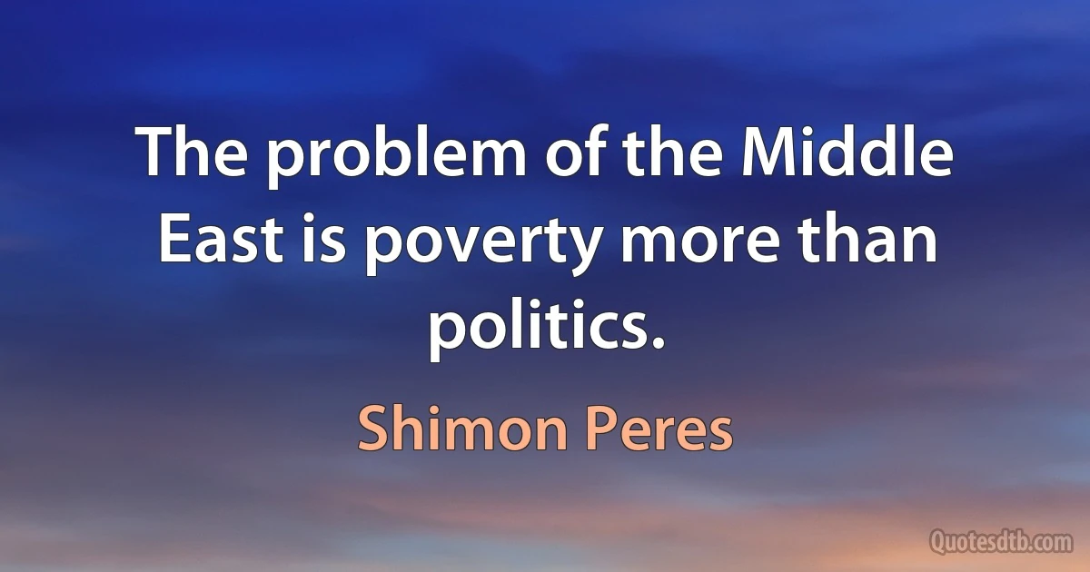 The problem of the Middle East is poverty more than politics. (Shimon Peres)