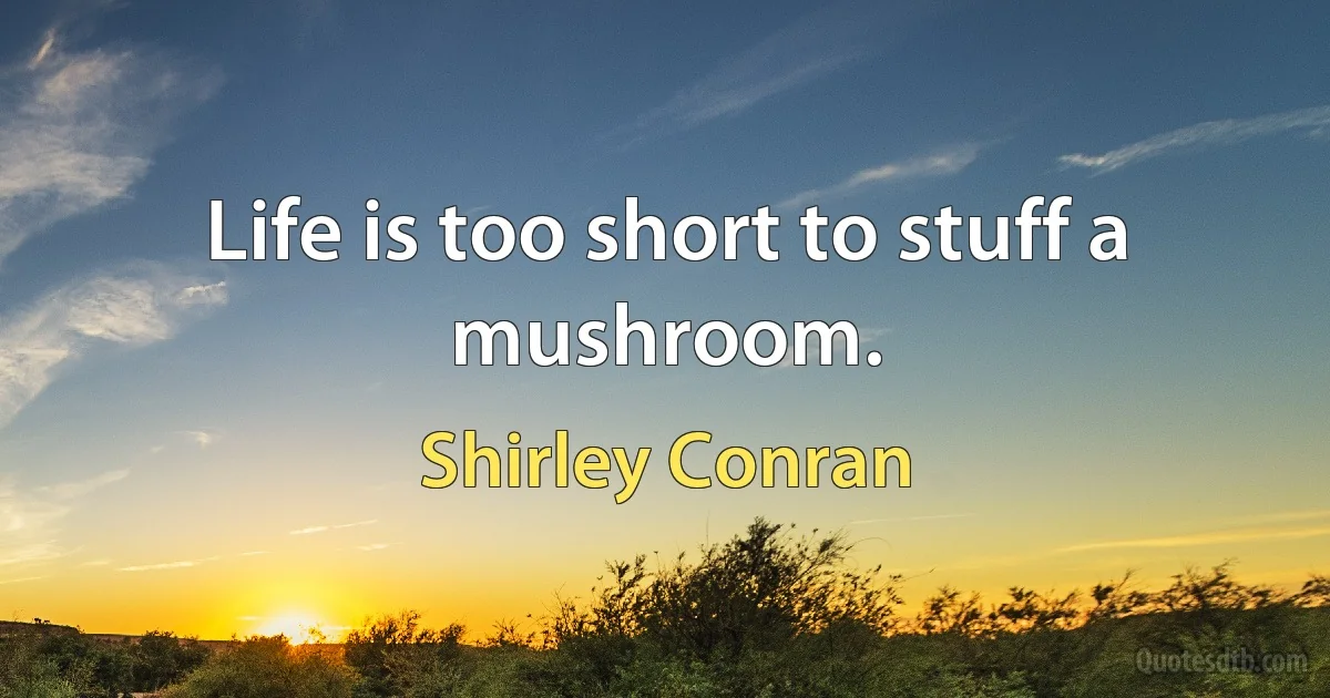 Life is too short to stuff a mushroom. (Shirley Conran)