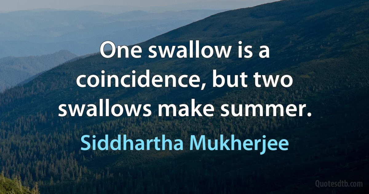 One swallow is a coincidence, but two swallows make summer. (Siddhartha Mukherjee)