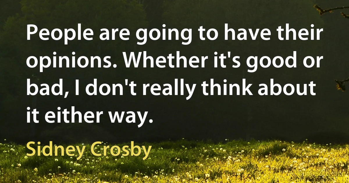 People are going to have their opinions. Whether it's good or bad, I don't really think about it either way. (Sidney Crosby)