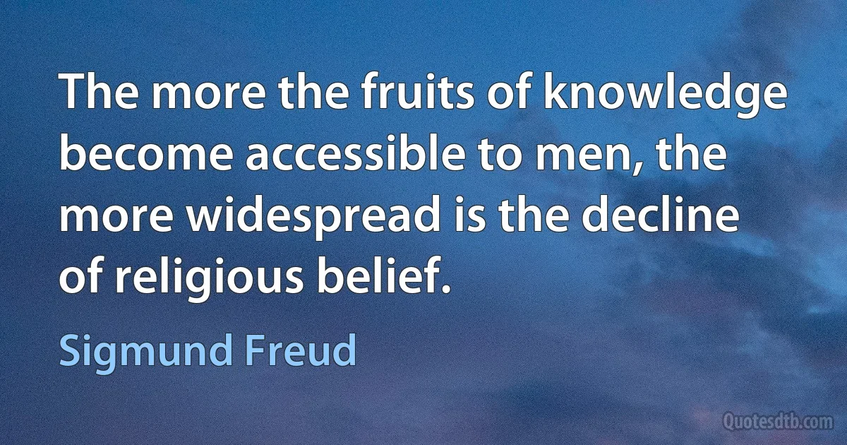 The more the fruits of knowledge become accessible to men, the more widespread is the decline of religious belief. (Sigmund Freud)