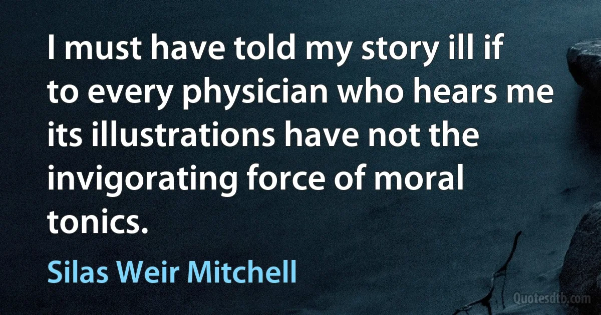 I must have told my story ill if to every physician who hears me its illustrations have not the invigorating force of moral tonics. (Silas Weir Mitchell)