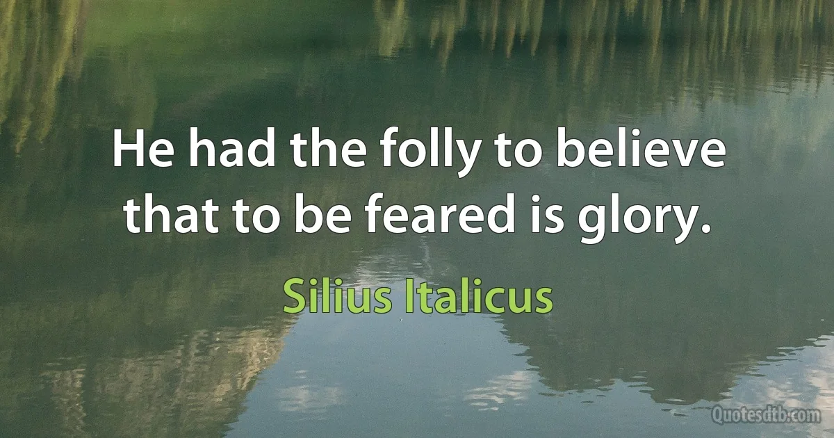 He had the folly to believe that to be feared is glory. (Silius Italicus)