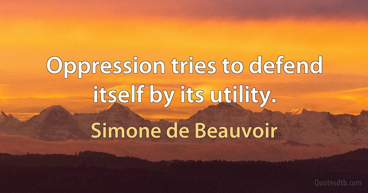 Oppression tries to defend itself by its utility. (Simone de Beauvoir)