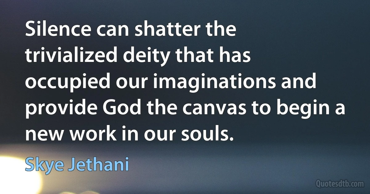 Silence can shatter the trivialized deity that has occupied our imaginations and provide God the canvas to begin a new work in our souls. (Skye Jethani)