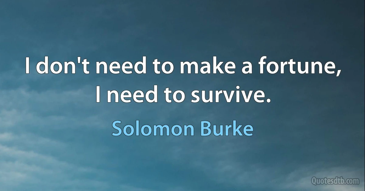 I don't need to make a fortune, I need to survive. (Solomon Burke)