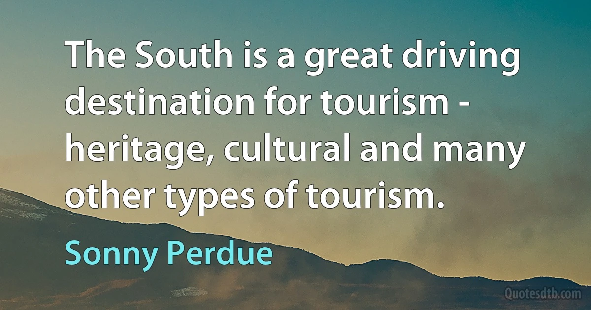 The South is a great driving destination for tourism - heritage, cultural and many other types of tourism. (Sonny Perdue)