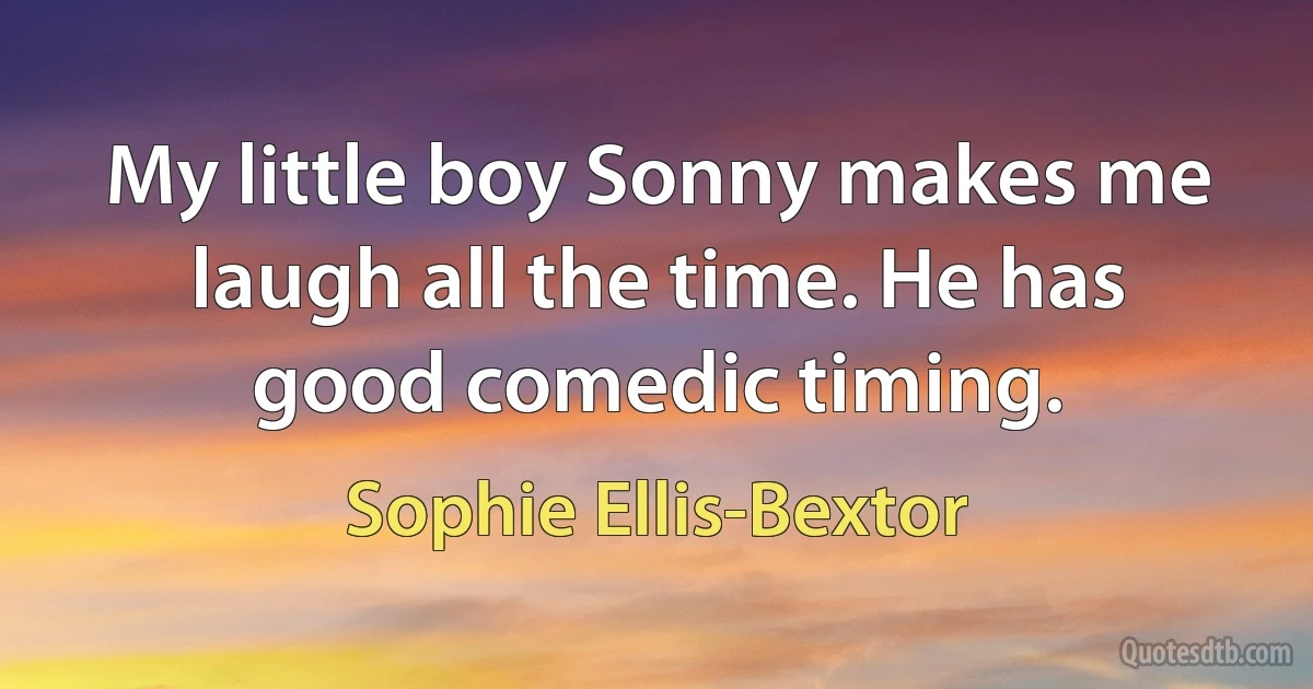 My little boy Sonny makes me laugh all the time. He has good comedic timing. (Sophie Ellis-Bextor)