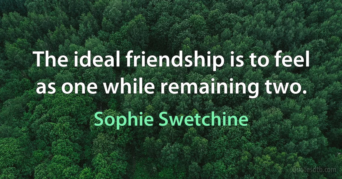 The ideal friendship is to feel as one while remaining two. (Sophie Swetchine)