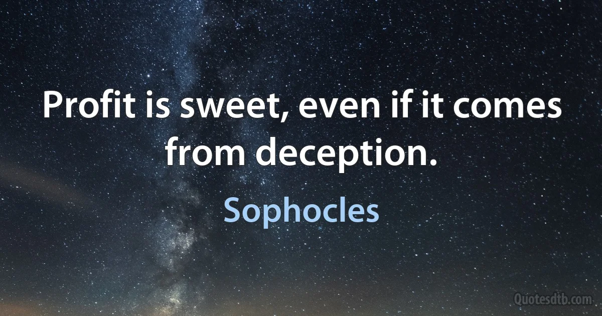 Profit is sweet, even if it comes from deception. (Sophocles)