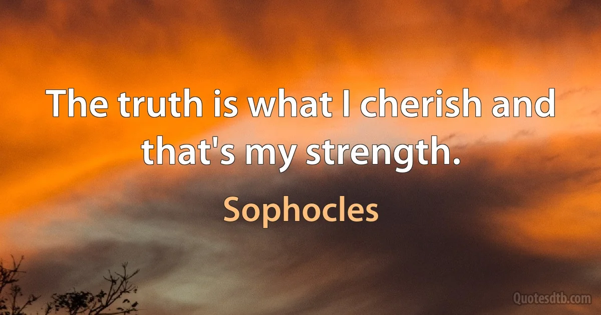 The truth is what I cherish and that's my strength. (Sophocles)