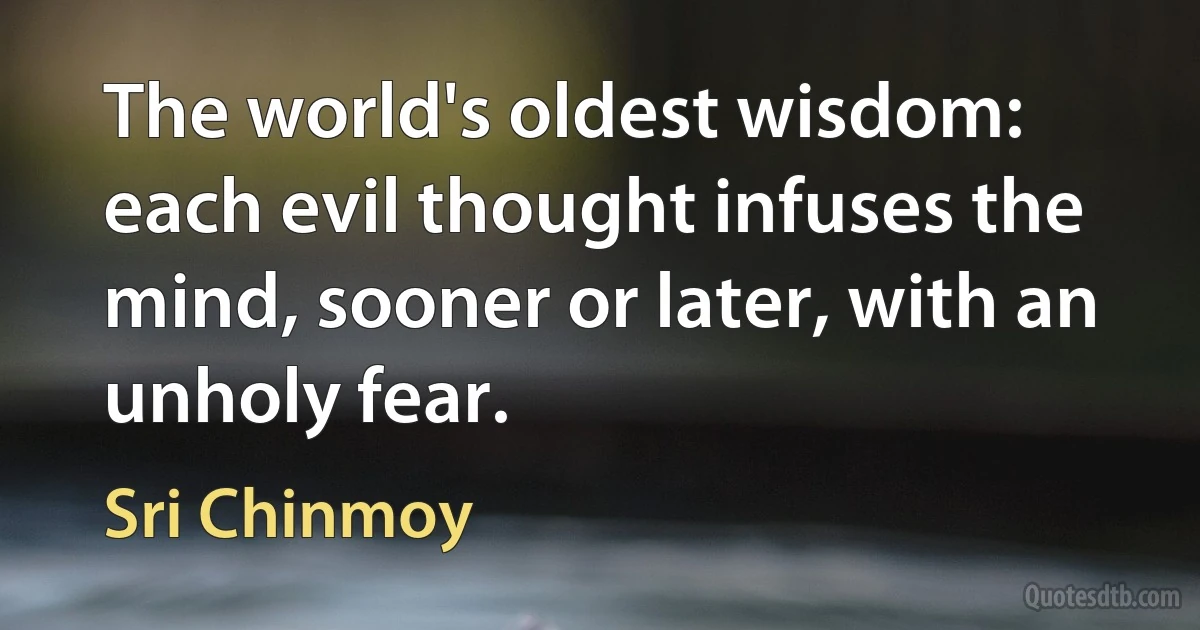 The world's oldest wisdom: each evil thought infuses the mind, sooner or later, with an unholy fear. (Sri Chinmoy)