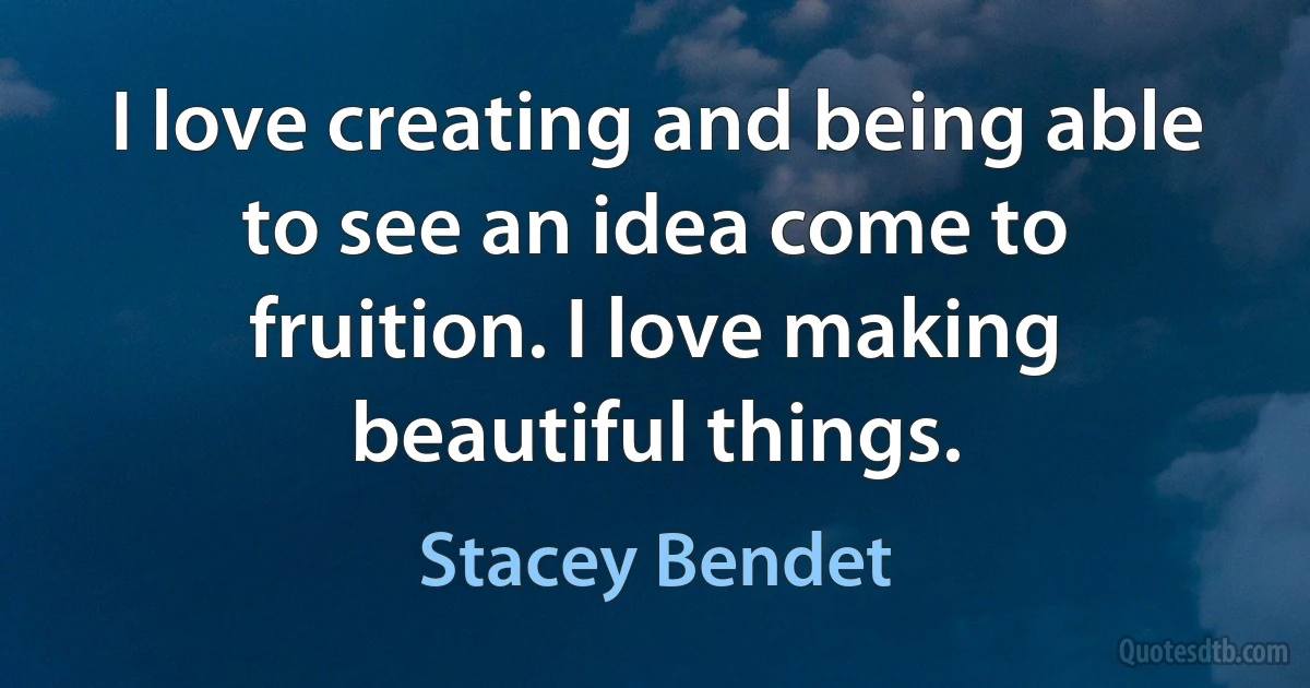 I love creating and being able to see an idea come to fruition. I love making beautiful things. (Stacey Bendet)