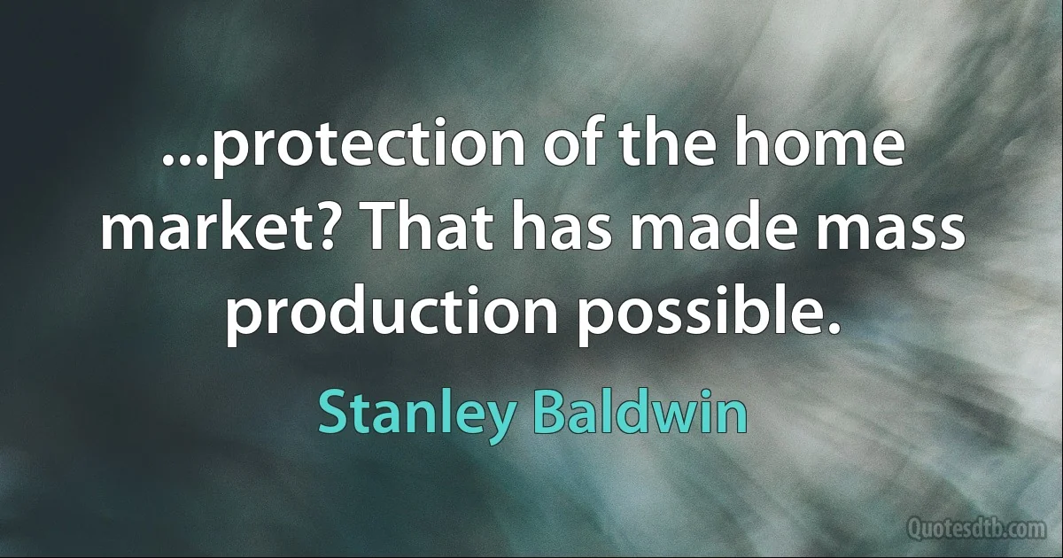 ...protection of the home market? That has made mass production possible. (Stanley Baldwin)