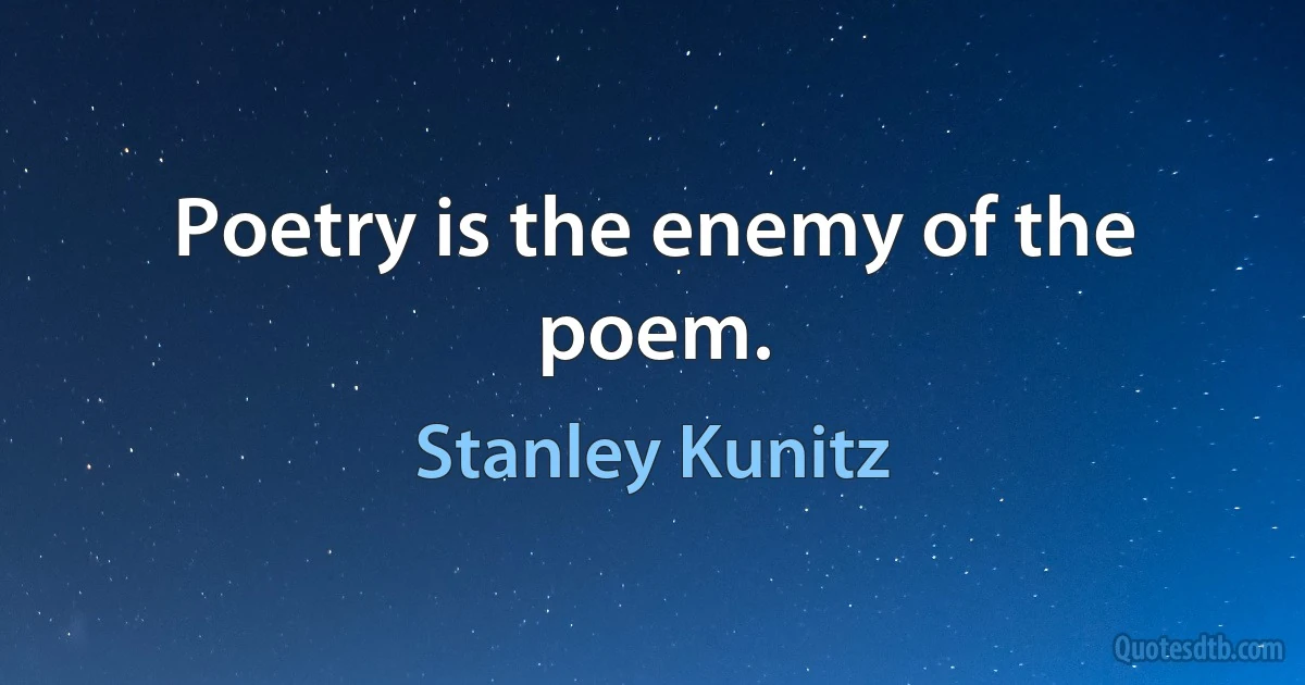 Poetry is the enemy of the poem. (Stanley Kunitz)