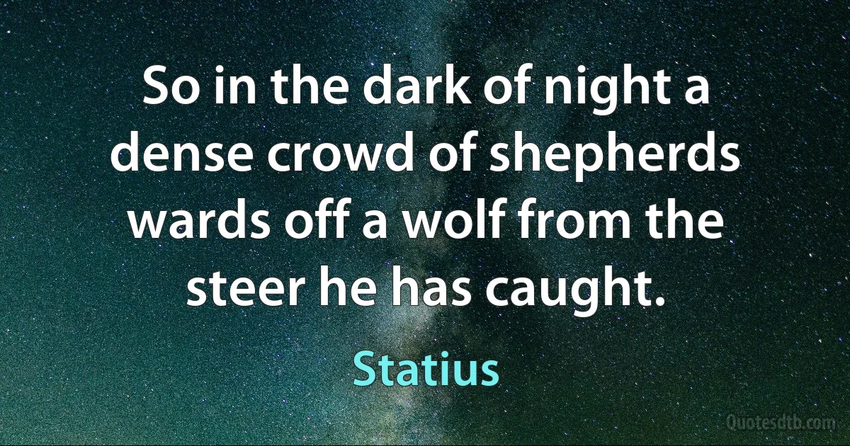 So in the dark of night a dense crowd of shepherds wards off a wolf from the steer he has caught. (Statius)