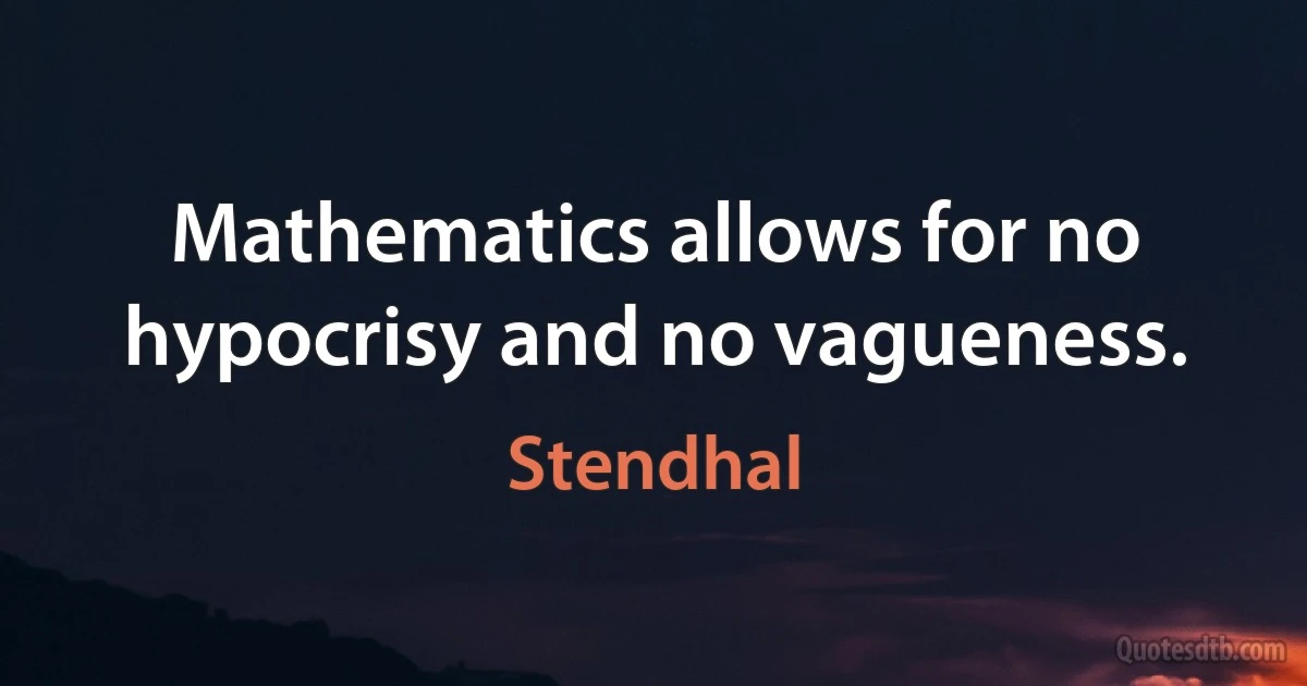 Mathematics allows for no hypocrisy and no vagueness. (Stendhal)