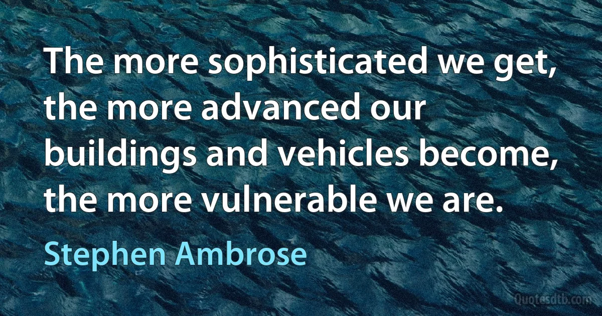 The more sophisticated we get, the more advanced our buildings and vehicles become, the more vulnerable we are. (Stephen Ambrose)