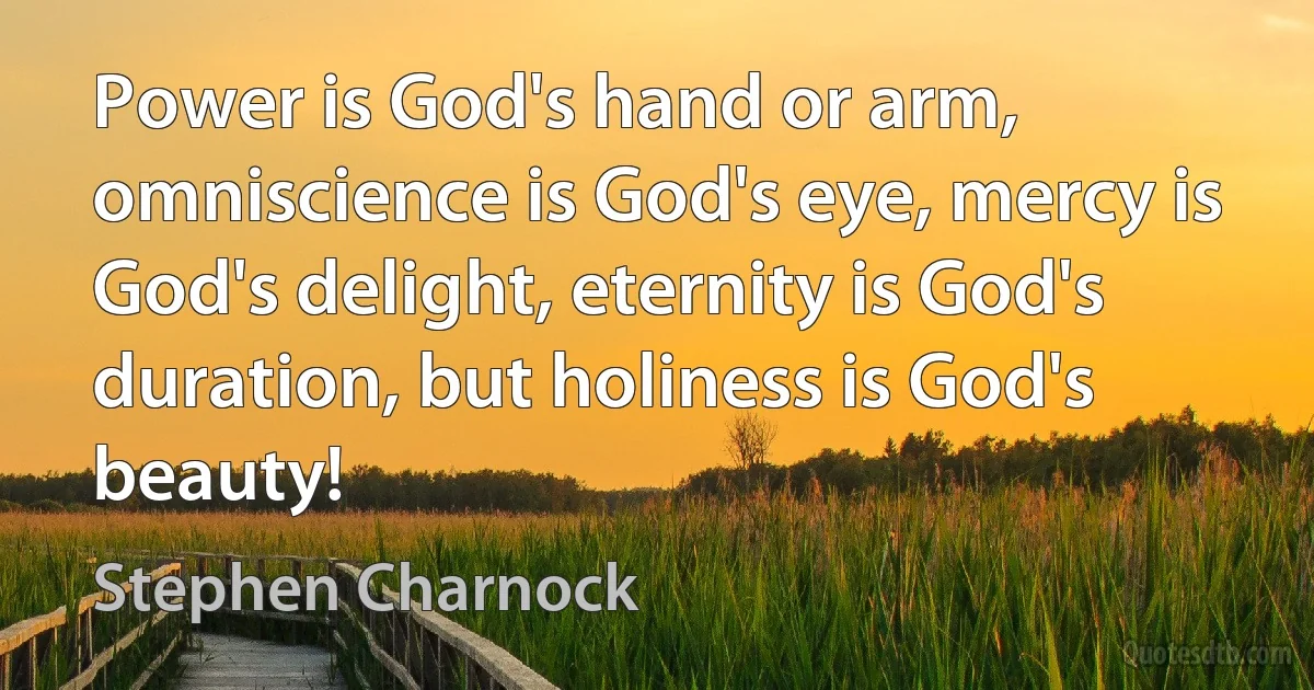 Power is God's hand or arm, omniscience is God's eye, mercy is God's delight, eternity is God's duration, but holiness is God's beauty! (Stephen Charnock)