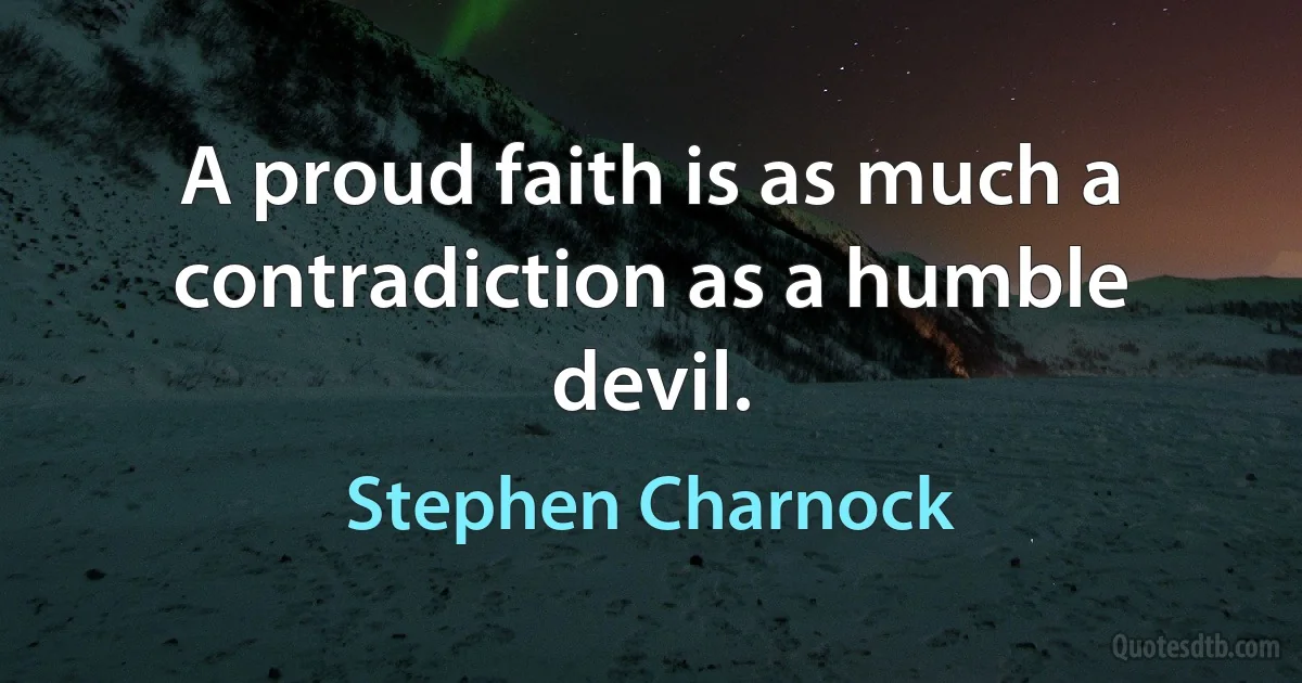 A proud faith is as much a contradiction as a humble devil. (Stephen Charnock)