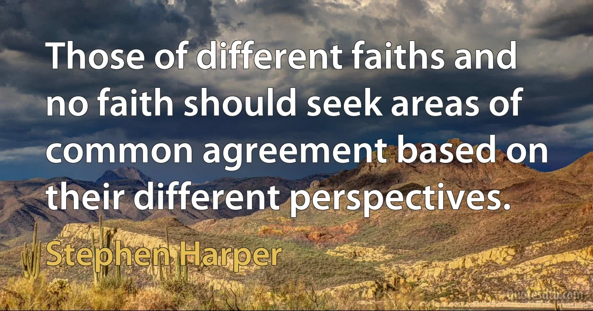 Those of different faiths and no faith should seek areas of common agreement based on their different perspectives. (Stephen Harper)